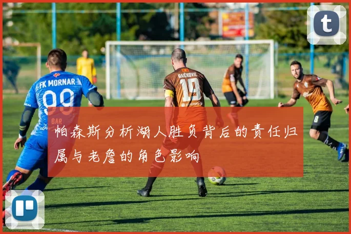 帕森斯分析湖人胜负背后的责任归属与老詹的角色影响