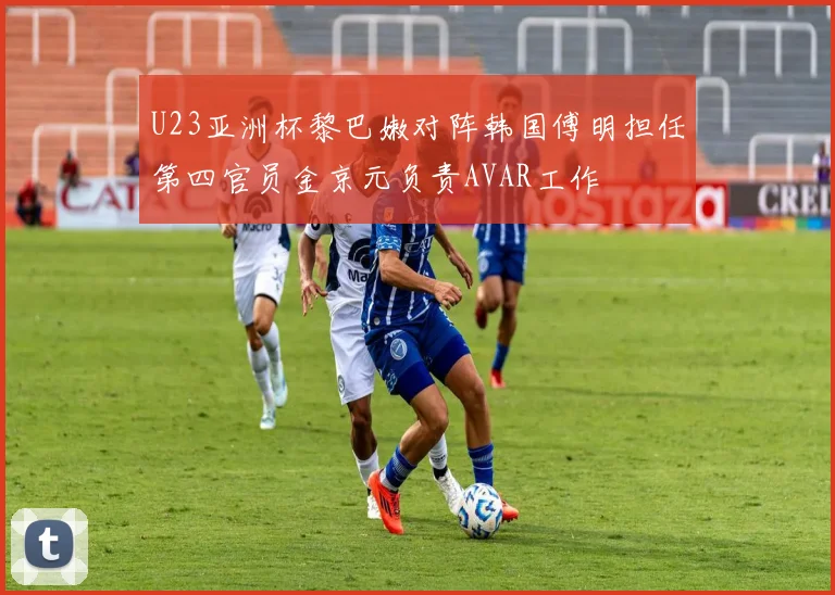 U23亚洲杯黎巴嫩对阵韩国傅明担任第四官员金京元负责AVAR工作