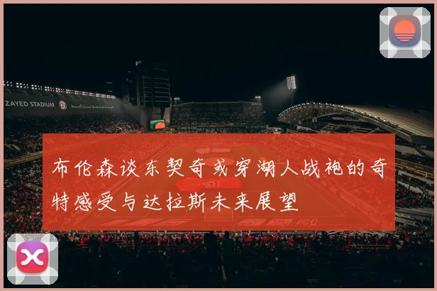 布伦森谈东契奇或穿湖人战袍的奇特感受与达拉斯未来展望