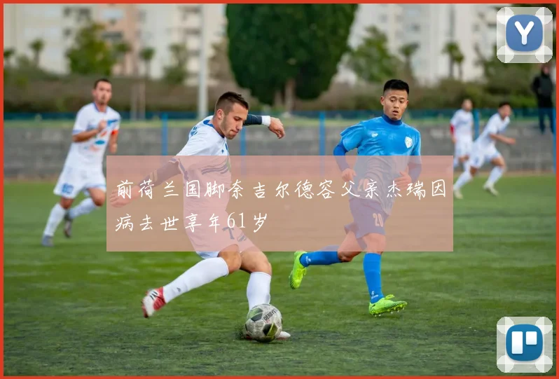 前荷兰国脚奈吉尔德容父亲杰瑞因病去世享年61岁