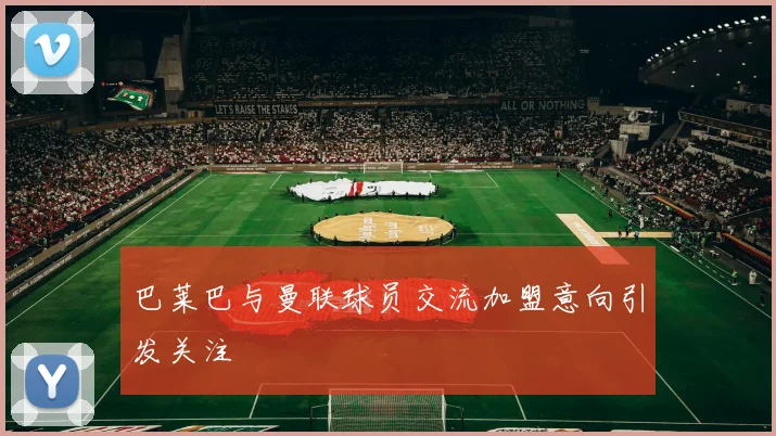 巴莱巴与曼联球员交流加盟意向引发关注