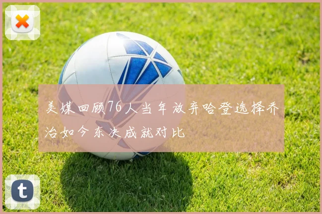 美媒回顾76人当年放弃哈登选择乔治如今东决成就对比