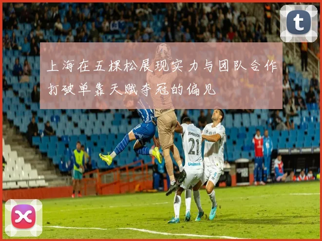 上海在五棵松展现实力与团队合作打破单靠天赋夺冠的偏见
