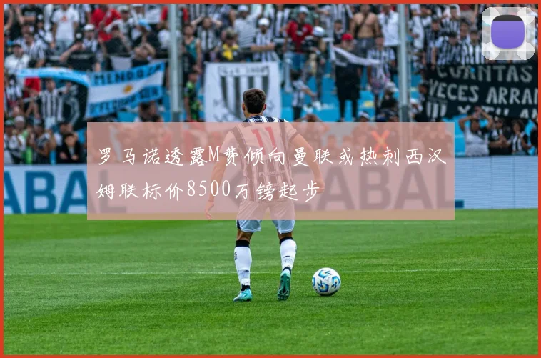 罗马诺透露M费倾向曼联或热刺西汉姆联标价8500万镑起步