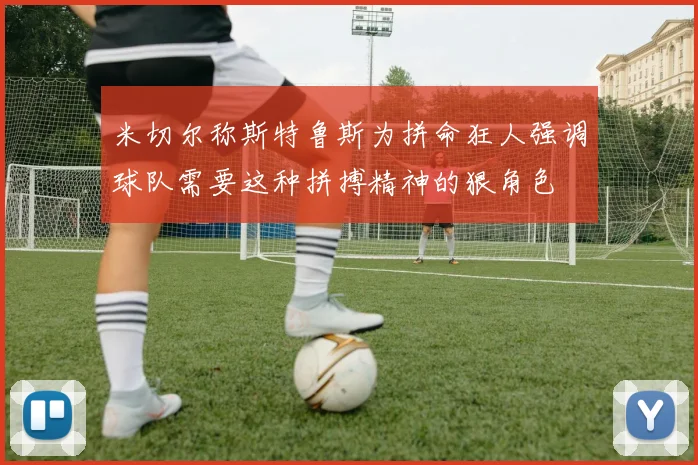 米切尔称斯特鲁斯为拼命狂人强调球队需要这种拼搏精神的狠角色