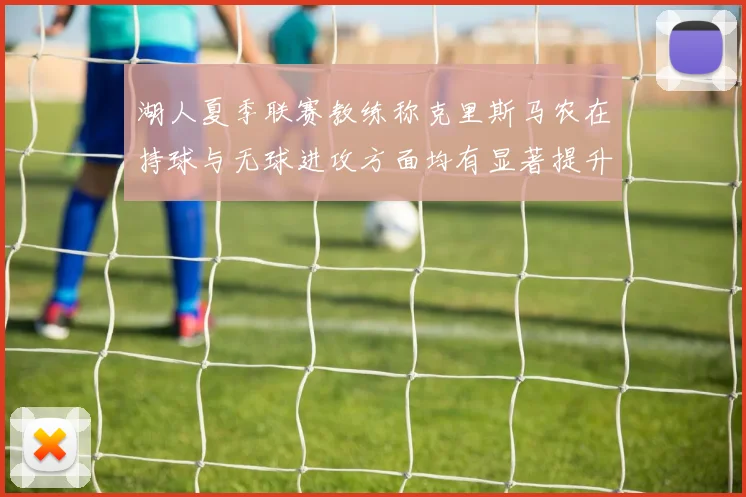 湖人夏季联赛教练称克里斯马农在持球与无球进攻方面均有显著提升
