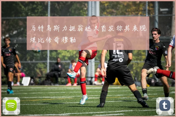 马特乌斯力挺翁达夫首发称其表现堪比传奇穆勒