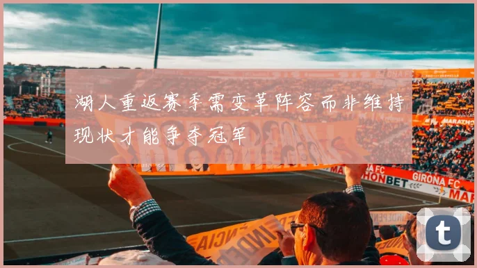 湖人重返赛季需变革阵容而非维持现状才能争夺冠军