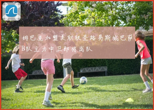 姆巴克加盟美职联圣路易斯城巴萨B队主力中卫即将离队