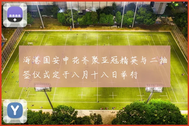 海港国安申花齐聚亚冠精英与二抽签仪式定于八月十八日举行