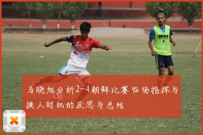 马晓旭分析2-4朝鲜比赛临场指挥与换人时机的反思与总结