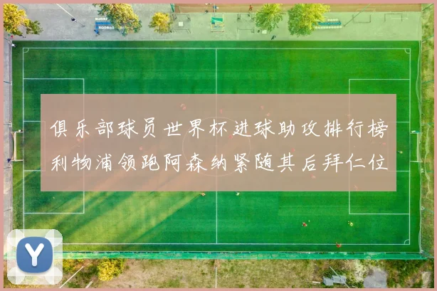 俱乐部球员世界杯进球助攻排行榜利物浦领跑阿森纳紧随其后拜仁位列第三