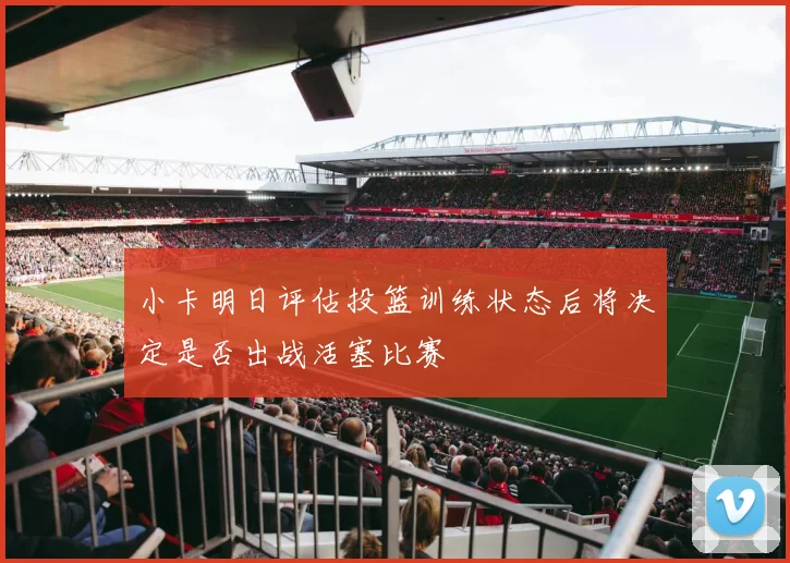 小卡明日评估投篮训练状态后将决定是否出战活塞比赛