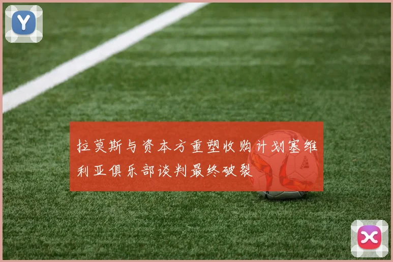 拉莫斯与资本方重塑收购计划塞维利亚俱乐部谈判最终破裂