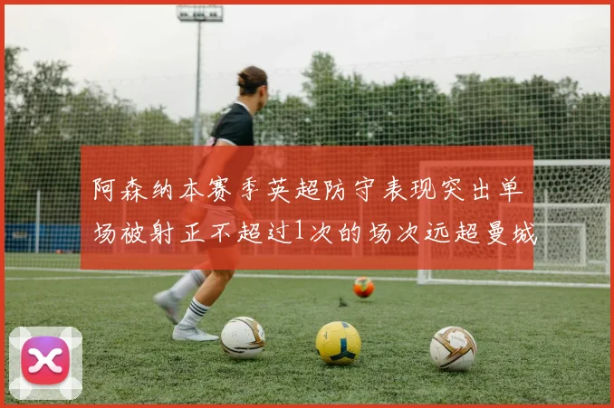阿森纳本赛季英超防守表现突出单场被射正不超过1次的场次远超曼城