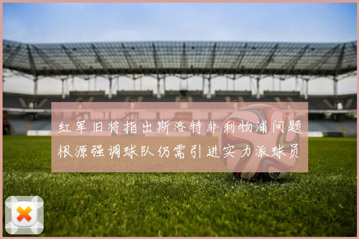 红军旧将指出斯洛特非利物浦问题根源强调球队仍需引进实力派球员