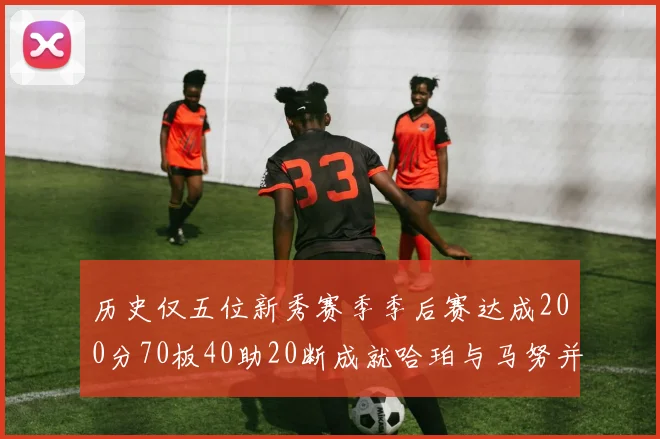 历史仅五位新秀赛季季后赛达成200分70板40助20断成就哈珀与马努并肩而立