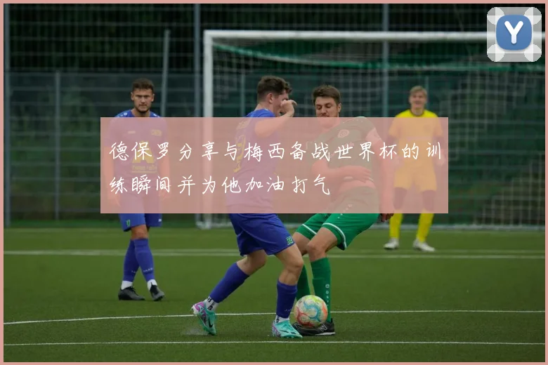 德保罗分享与梅西备战世界杯的训练瞬间并为他加油打气