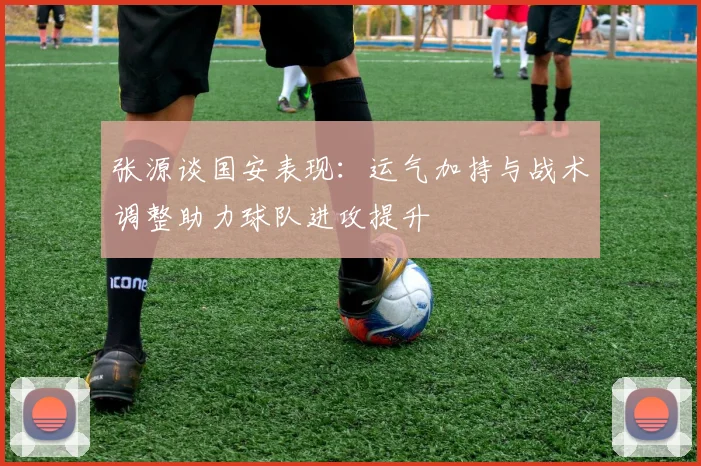 张源谈国安表现：运气加持与战术调整助力球队进攻提升