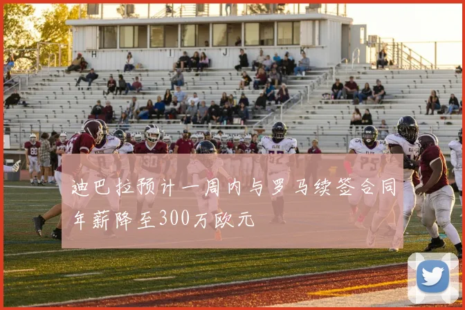迪巴拉预计一周内与罗马续签合同年薪降至300万欧元
