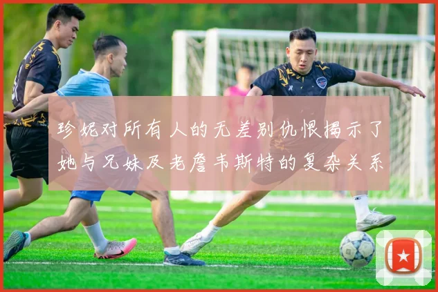 珍妮对所有人的无差别仇恨揭示了她与兄妹及老詹韦斯特的复杂关系