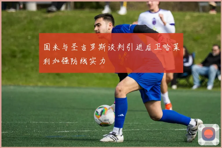 国米与圣吉罗斯谈判引进后卫哈莱利加强防线实力