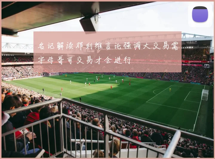 名记解读邓利维言论强调大交易需字母哥可交易才会进行