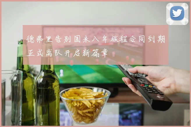 德弗里告别国米八年旅程合同到期正式离队开启新篇章