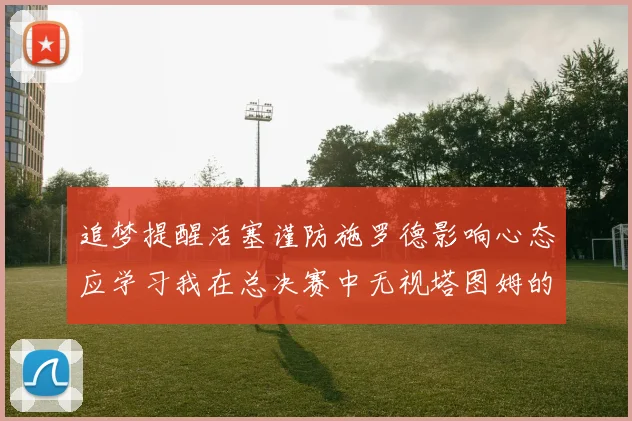 追梦提醒活塞谨防施罗德影响心态应学习我在总决赛中无视塔图姆的策略